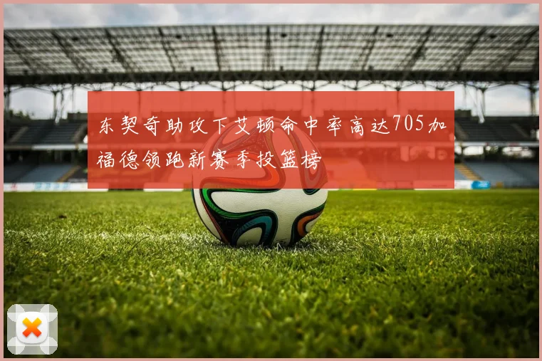 东契奇助攻下艾顿命中率高达705加福德领跑新赛季投篮榜