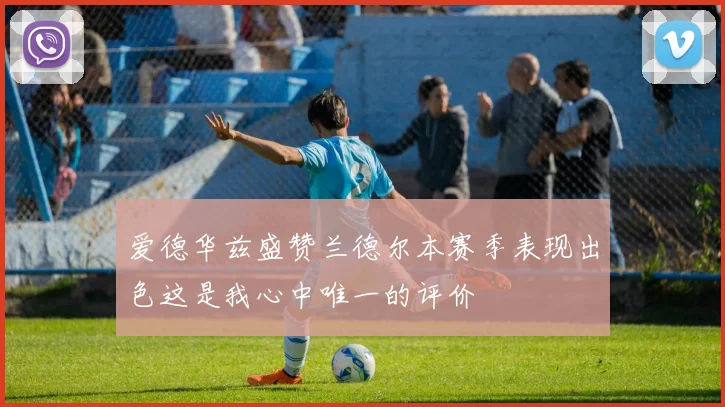 爱德华兹盛赞兰德尔本赛季表现出色这是我心中唯一的评价