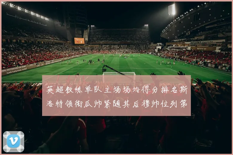 英超教练单队主场场均得分排名斯洛特领衔瓜帅紧随其后穆帅位列第五