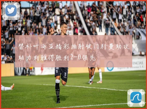 替补叶海亚精彩抽射破门科曼助攻助力利雅得胜利2-0领先