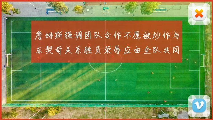詹姆斯强调团队合作不愿被炒作与东契奇关系胜负荣辱应由全队共同承担