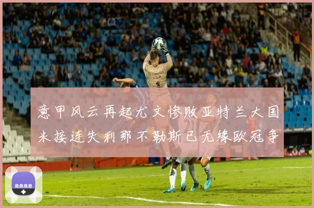 意甲风云再起尤文惨败亚特兰大国米接连失利那不勒斯已无缘欧冠争夺