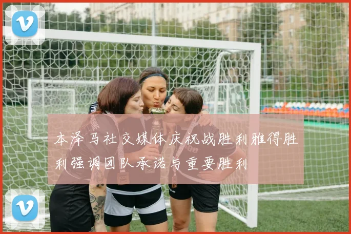 本泽马社交媒体庆祝战胜利雅得胜利强调团队承诺与重要胜利