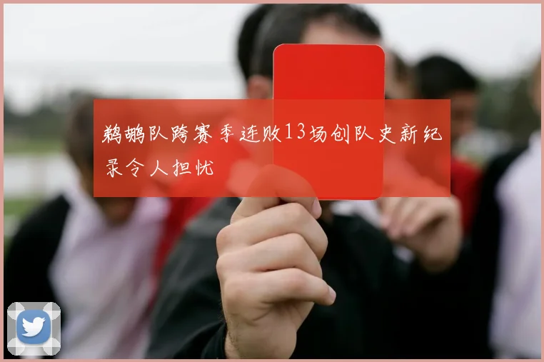 鹈鹕队跨赛季连败13场创队史新纪录令人担忧