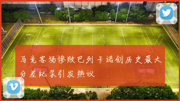 马竞客场惨败巴列卡诺创历史最大分差纪录引发热议