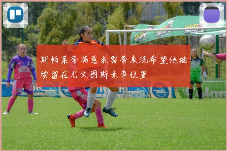 斯帕莱蒂满意米雷蒂表现希望他继续留在尤文图斯竞争位置