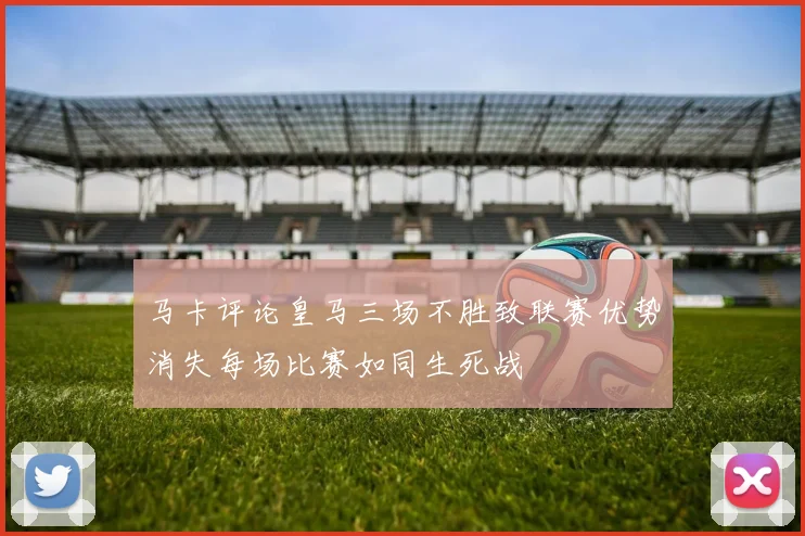 马卡评论皇马三场不胜致联赛优势消失每场比赛如同生死战