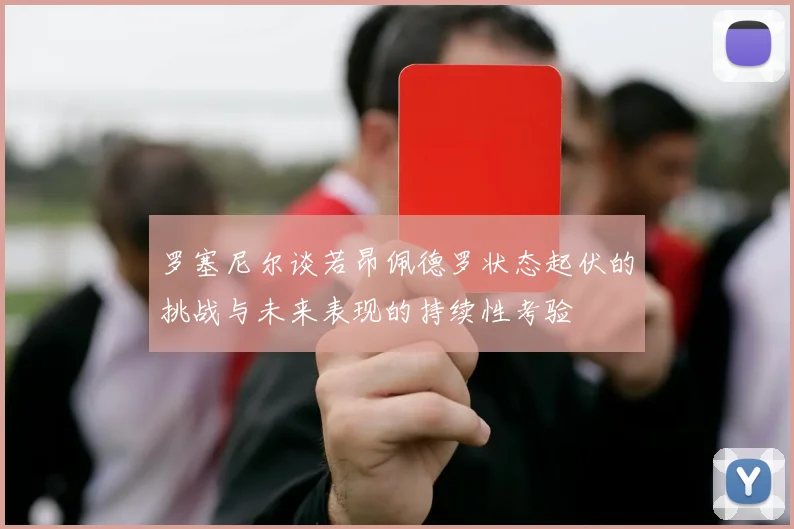 罗塞尼尔谈若昂佩德罗状态起伏的挑战与未来表现的持续性考验