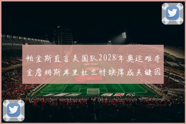 帕金斯直言美国队2028年奥运难夺金詹姆斯库里杜兰特缺席成关键因素