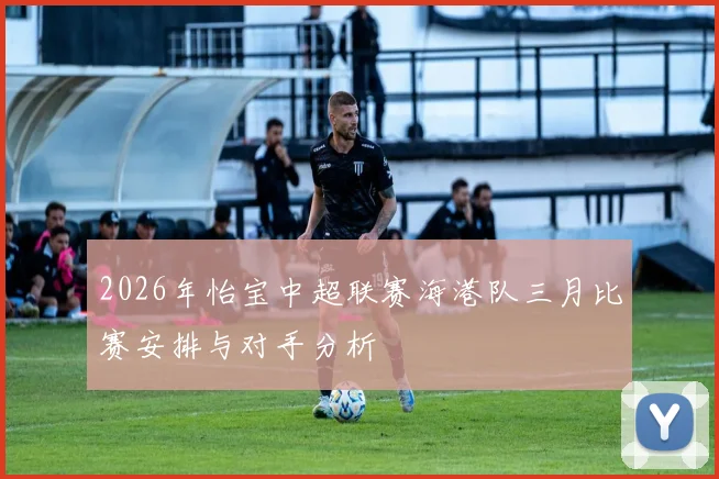 2026年怡宝中超联赛海港队三月比赛安排与对手分析