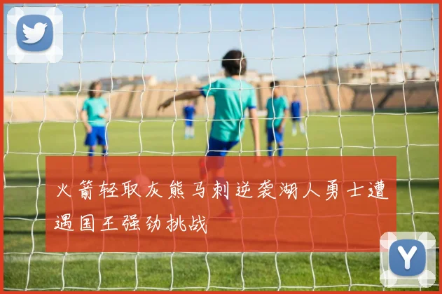 火箭轻取灰熊马刺逆袭湖人勇士遭遇国王强劲挑战