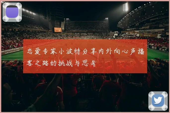 恋爱专家小波特分享内外向心声播客之路的挑战与思考