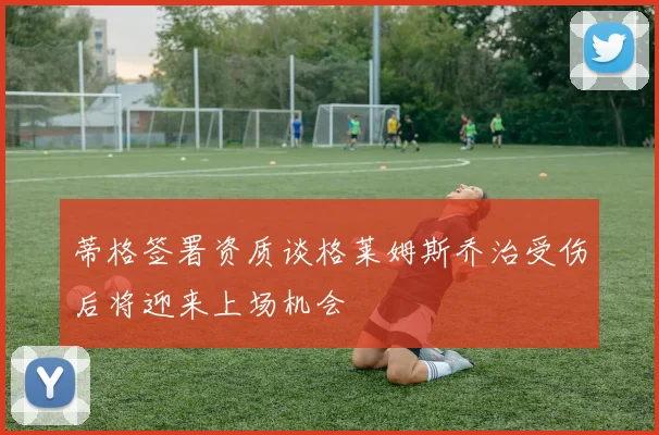 蒂格签署资质谈格莱姆斯乔治受伤后将迎来上场机会