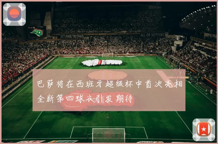 巴萨将在西班牙超级杯中首次亮相全新第四球衣引发期待