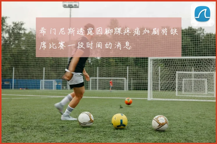 希门尼斯透露因脚踝疼痛加剧将缺席比赛一段时间的消息