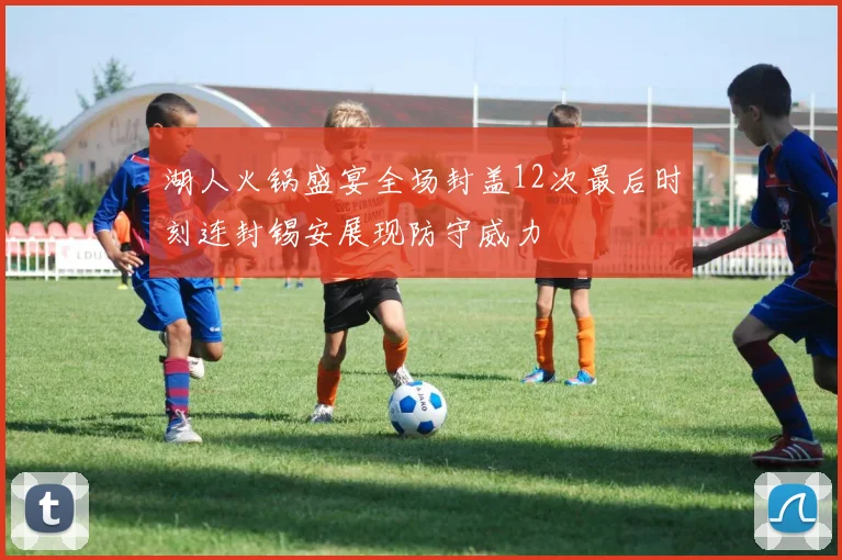 湖人火锅盛宴全场封盖12次最后时刻连封锡安展现防守威力