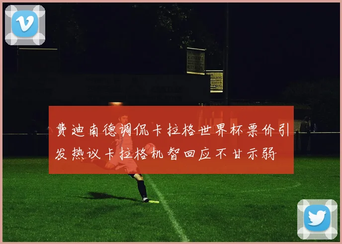 费迪南德调侃卡拉格世界杯票价引发热议卡拉格机智回应不甘示弱