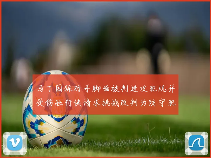 马丁因踩对手脚面被判进攻犯规并受伤独行侠请求挑战改判为防守犯规