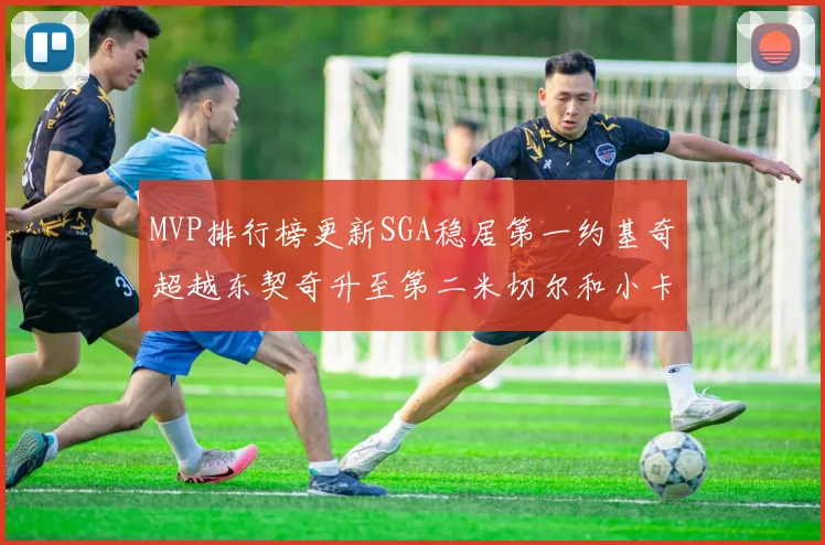 MVP排行榜更新SGA稳居第一约基奇超越东契奇升至第二米切尔和小卡表现引关注