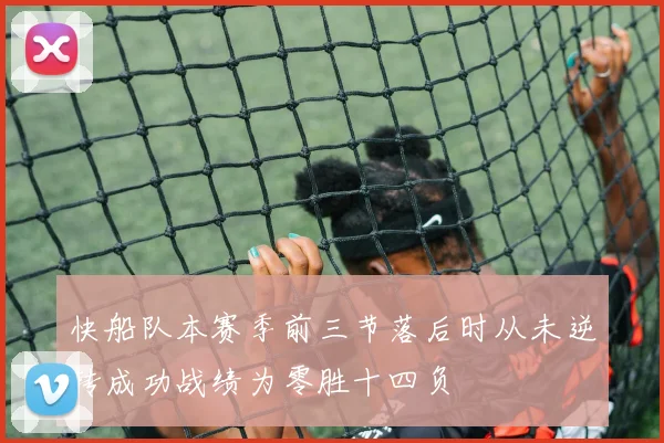 快船队本赛季前三节落后时从未逆转成功战绩为零胜十四负