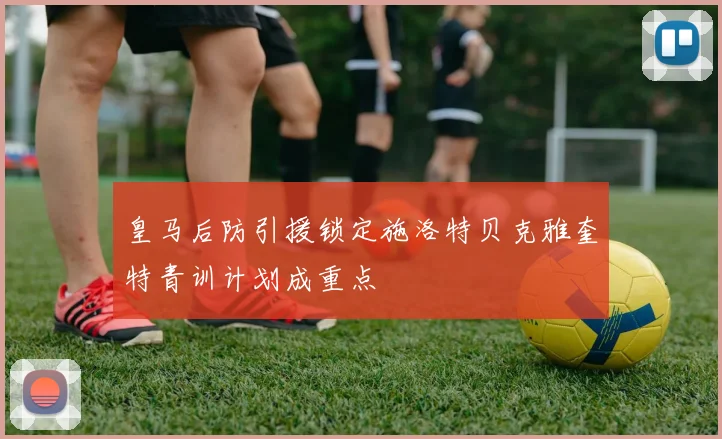 皇马后防引援锁定施洛特贝克雅奎特青训计划成重点