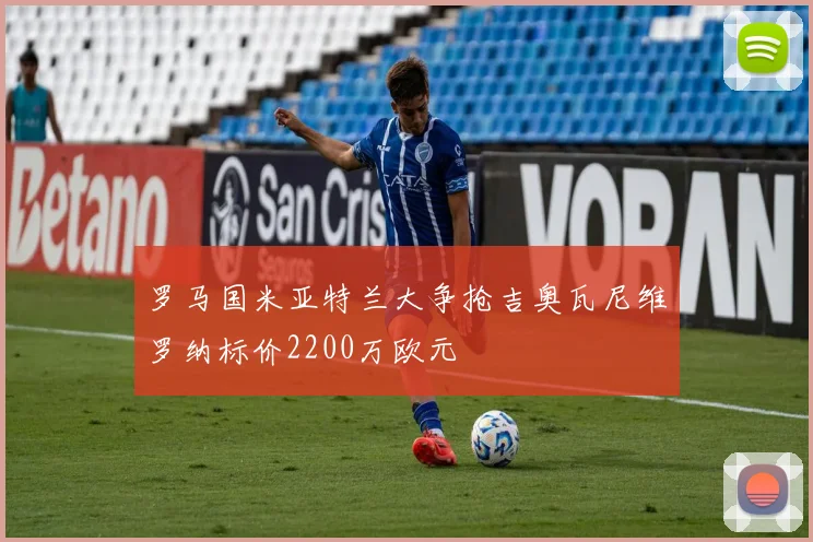 罗马国米亚特兰大争抢吉奥瓦尼维罗纳标价2200万欧元