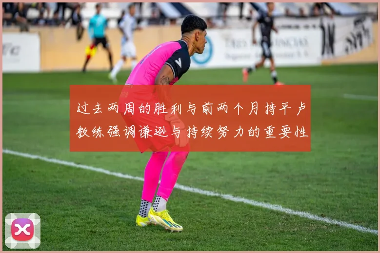 过去两周的胜利与前两个月持平卢教练强调谦逊与持续努力的重要性