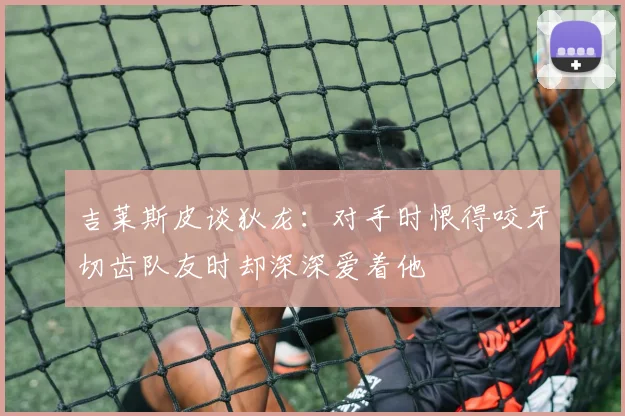 吉莱斯皮谈狄龙：对手时恨得咬牙切齿队友时却深深爱着他